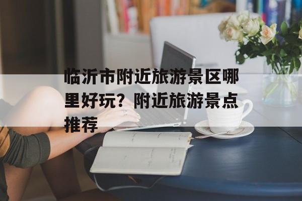 临沂市附近旅游景区哪里好玩？附近旅游景点推荐-第1张图片-