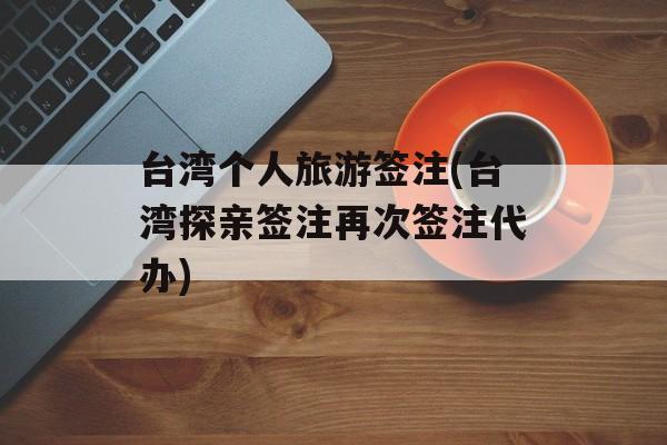 台湾个人旅游签注(台湾探亲签注再次签注代办)-第1张图片-