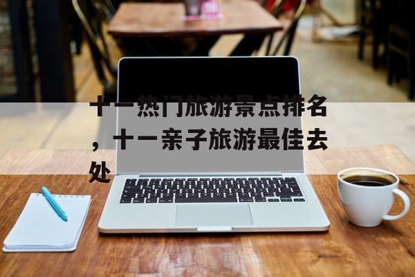 十一热门旅游景点排名，十一亲子旅游最佳去处-第1张图片-