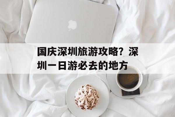 国庆深圳旅游攻略？深圳一日游必去的地方-第1张图片-