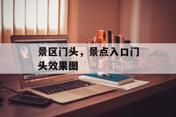 景区门头，景点入口门头效果图-第1张图片-