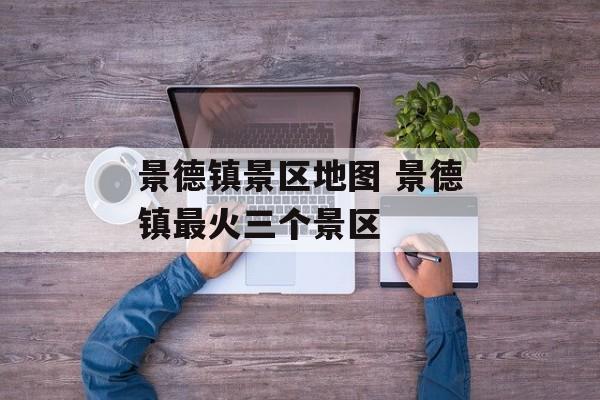 景德镇景区地图 景德镇最火三个景区-第1张图片-