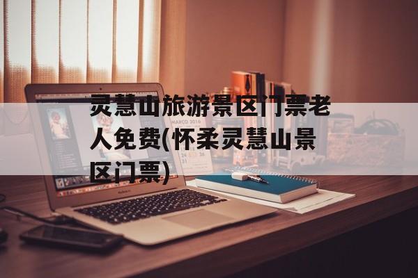 灵慧山旅游景区门票老人免费(怀柔灵慧山景区门票)-第1张图片-