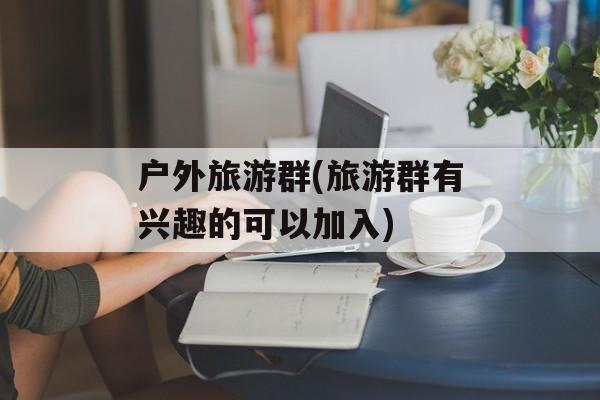 户外旅游群(旅游群有兴趣的可以加入)-第1张图片-