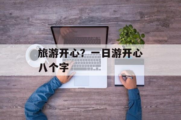 旅游开心？一日游开心八个字-第1张图片-