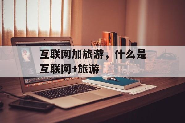 互联网加旅游，什么是互联网+旅游-第1张图片-