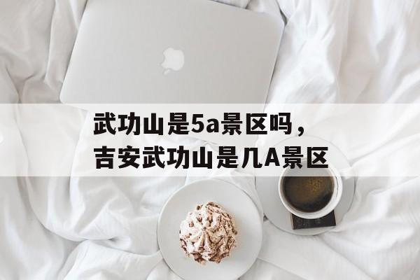 武功山是5a景区吗，吉安武功山是几A景区-第1张图片-