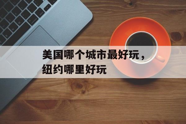 美国哪个城市最好玩，纽约哪里好玩-第1张图片-