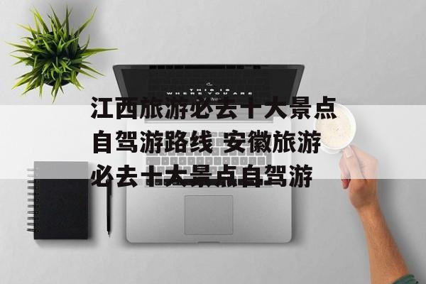 江西旅游必去十大景点自驾游路线 安徽旅游必去十大景点自驾游-第1张图片-