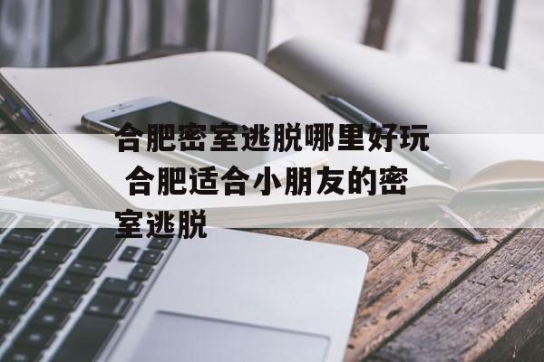 合肥密室逃脱哪里好玩 合肥适合小朋友的密室逃脱-第1张图片-