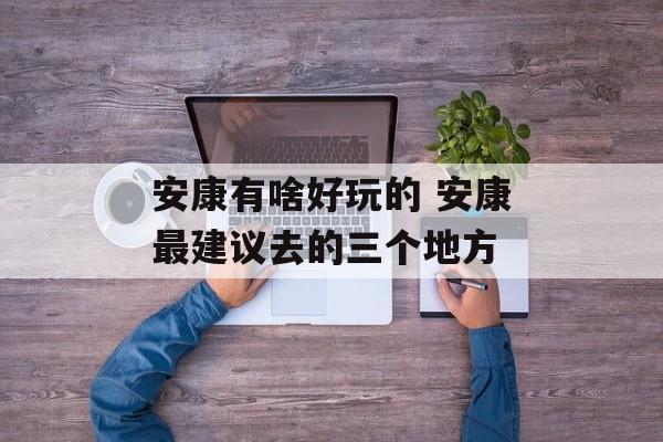 安康有啥好玩的 安康最建议去的三个地方-第1张图片-