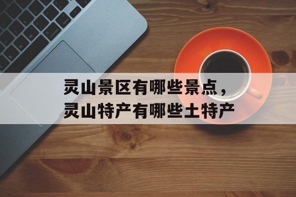 灵山景区有哪些景点，灵山特产有哪些土特产-第1张图片-