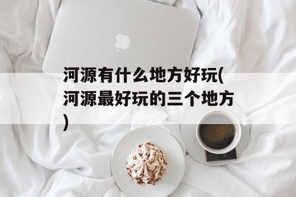 河源有什么地方好玩(河源最好玩的三个地方)-第1张图片-