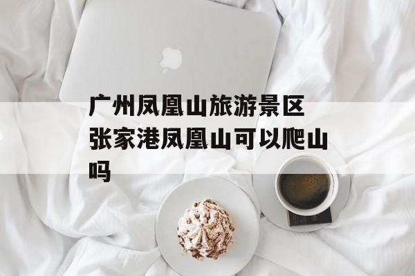 广州凤凰山旅游景区 张家港凤凰山可以爬山吗-第1张图片-