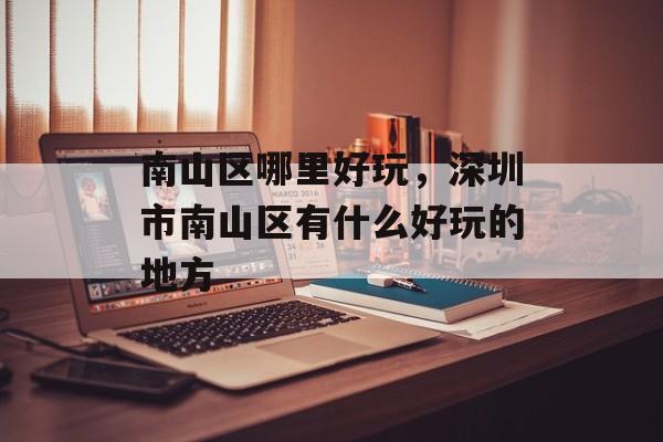 南山区哪里好玩，深圳市南山区有什么好玩的地方-第1张图片-