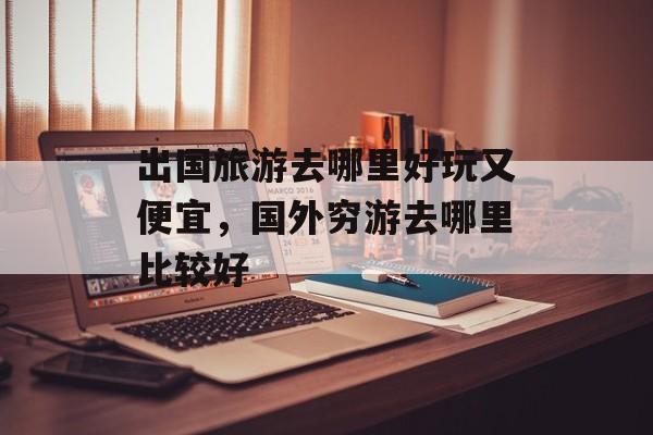 出国旅游去哪里好玩又便宜，国外穷游去哪里比较好-第1张图片-