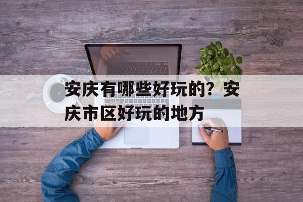 安庆有哪些好玩的？安庆市区好玩的地方-第1张图片-