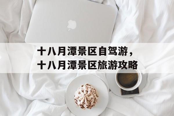 十八月潭景区自驾游，十八月潭景区旅游攻略-第1张图片-