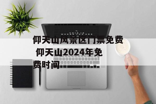 仰天山风景区门票免费 仰天山2024年免费时间-第1张图片-