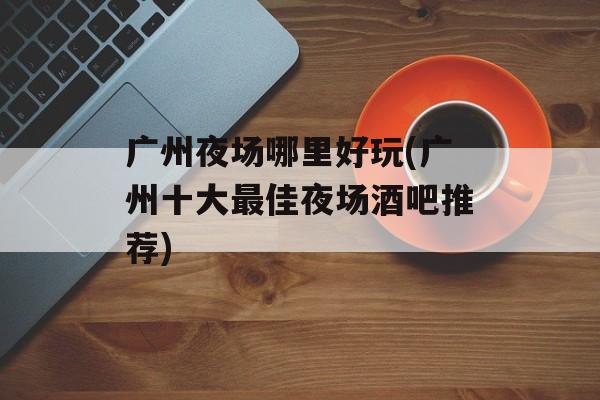 广州夜场哪里好玩(广州十大最佳夜场酒吧推荐)-第1张图片-