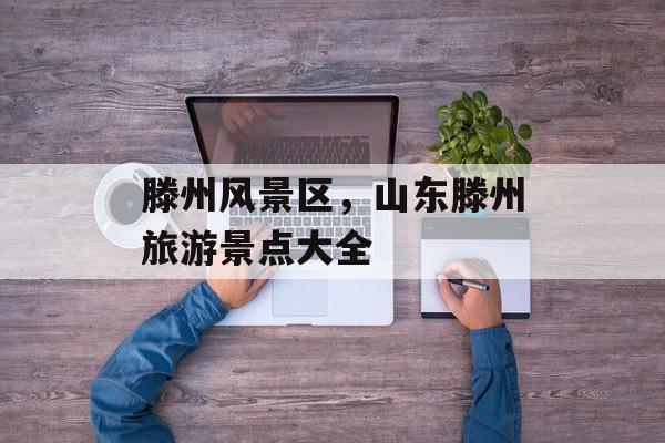滕州风景区，山东滕州旅游景点大全-第1张图片-