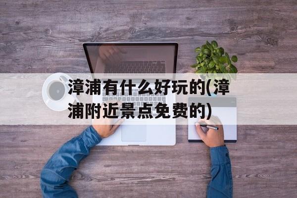 漳浦有什么好玩的(漳浦附近景点免费的)-第1张图片-