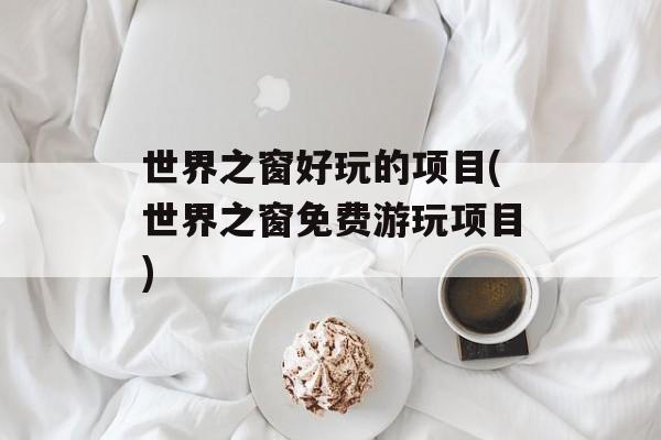 世界之窗好玩的项目(世界之窗免费游玩项目)-第1张图片-