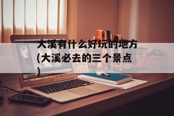 大溪有什么好玩的地方(大溪必去的三个景点)-第1张图片-