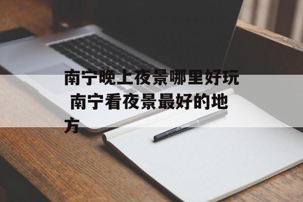 南宁晚上夜景哪里好玩 南宁看夜景最好的地方-第1张图片-