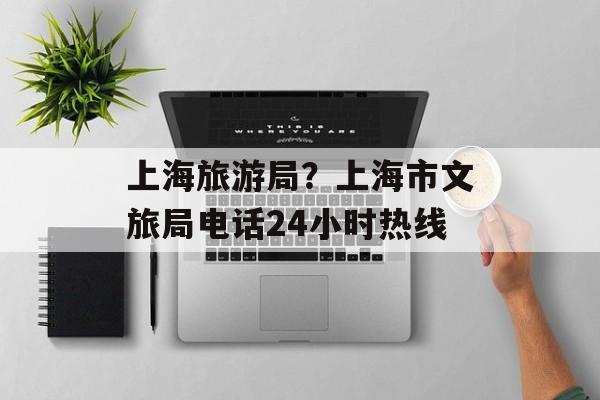 上海旅游局？上海市文旅局电话24小时热线-第1张图片-