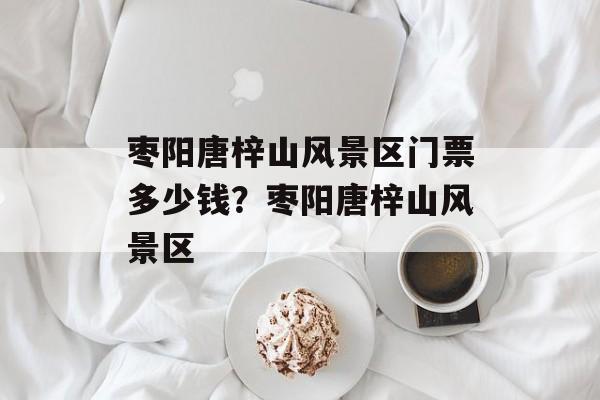 枣阳唐梓山风景区门票多少钱？枣阳唐梓山风景区-第1张图片-