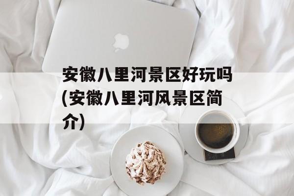 安徽八里河景区好玩吗(安徽八里河风景区简介)-第1张图片-