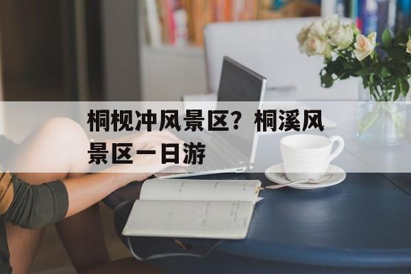 桐枧冲风景区？桐溪风景区一日游-第1张图片-