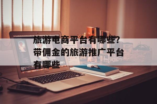 旅游电商平台有哪些？带佣金的旅游推广平台有哪些-第1张图片-