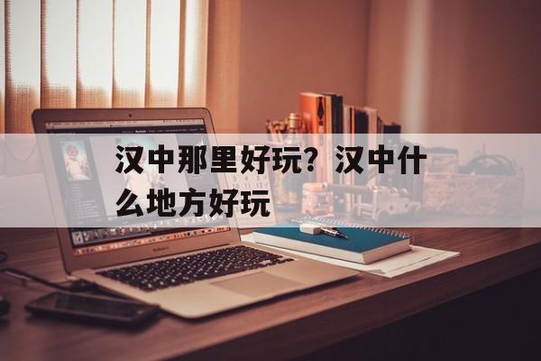 汉中那里好玩？汉中什么地方好玩-第1张图片-