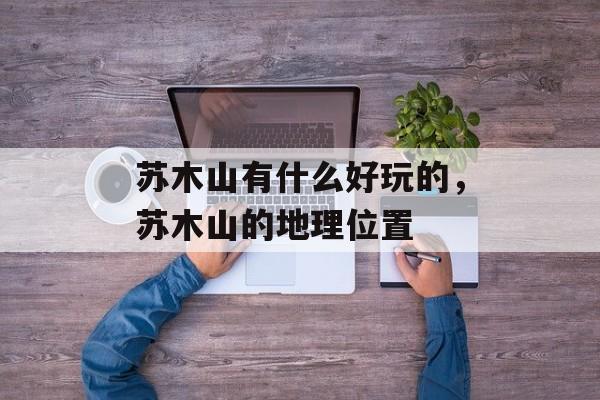 苏木山有什么好玩的，苏木山的地理位置-第1张图片-