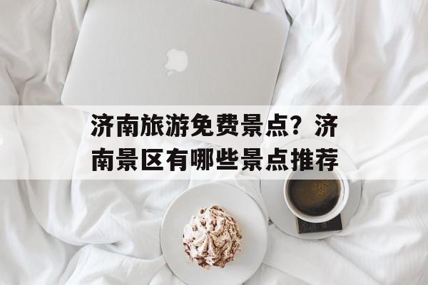济南旅游免费景点？济南景区有哪些景点推荐-第1张图片-