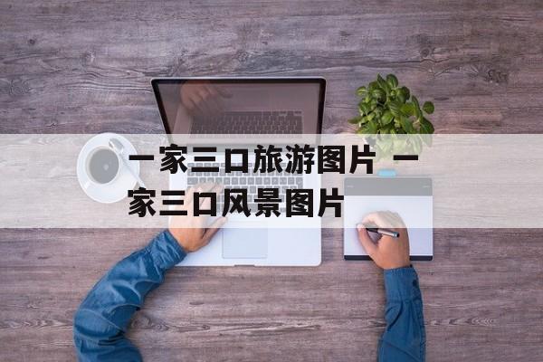 一家三口旅游图片 一家三口风景图片-第1张图片-