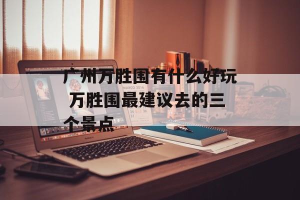广州万胜围有什么好玩 万胜围最建议去的三个景点-第1张图片-