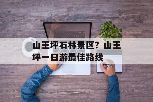 山王坪石林景区？山王坪一日游最佳路线-第1张图片-