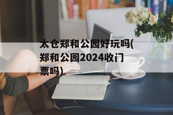 太仓郑和公园好玩吗(郑和公园2024收门票吗)-第1张图片-
