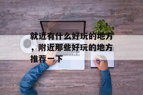 就近有什么好玩的地方，附近那些好玩的地方推荐一下-第1张图片-