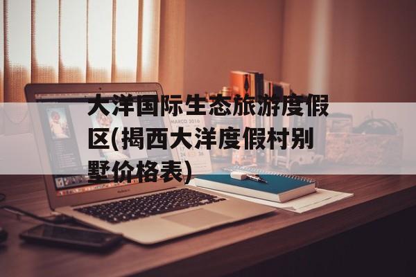 大洋国际生态旅游度假区(揭西大洋度假村别墅价格表)-第1张图片-