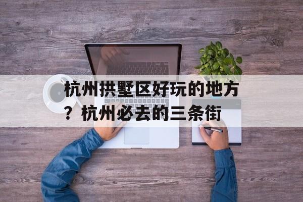 杭州拱墅区好玩的地方？杭州必去的三条街-第1张图片-