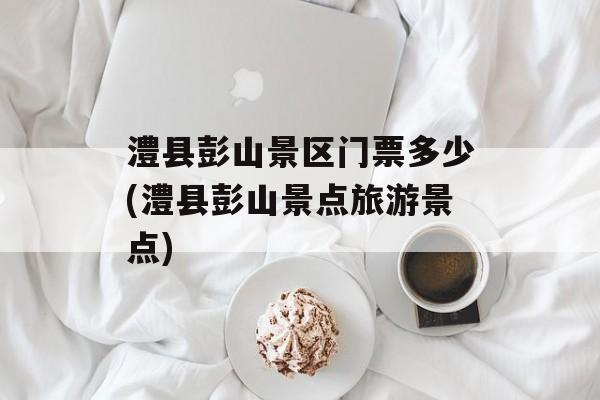 澧县彭山景区门票多少(澧县彭山景点旅游景点)-第1张图片-