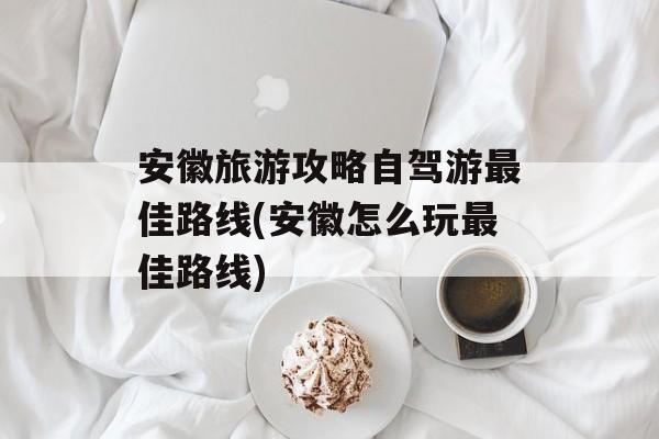安徽旅游攻略自驾游最佳路线(安徽怎么玩最佳路线)-第1张图片-