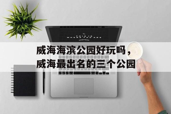 威海海滨公园好玩吗，威海最出名的三个公园-第1张图片-