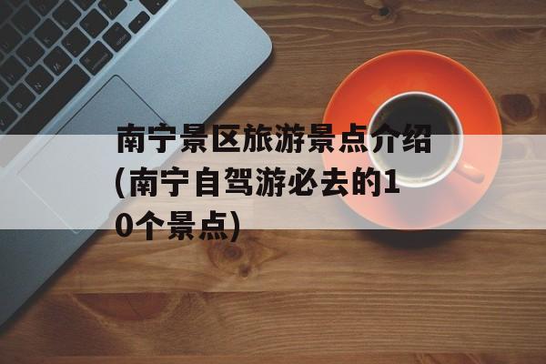 南宁景区旅游景点介绍(南宁自驾游必去的10个景点)-第1张图片-
