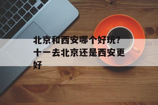 北京和西安哪个好玩？十一去北京还是西安更好-第1张图片-