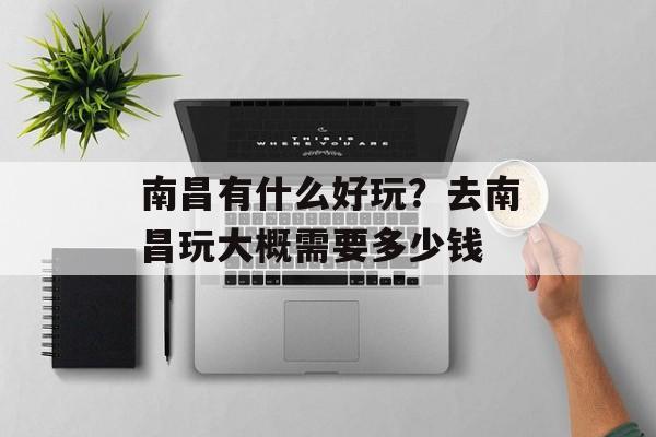 南昌有什么好玩？去南昌玩大概需要多少钱-第1张图片-